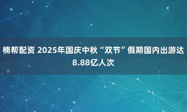楠帮配资 2025年国庆中秋“双节”假期国内出游达8.88亿人次