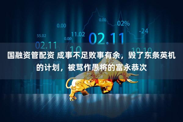 国融资管配资 成事不足败事有余，毁了东条英机的计划，被骂作愚将的富永恭次