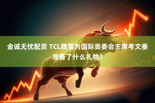 金诚无忧配资 TCL魏雪为国际奥委会主席考文垂准备了什么礼物？